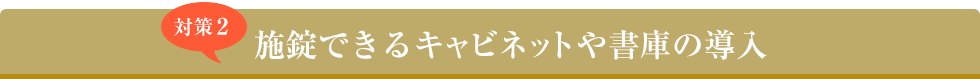 対策２ 施錠できるキャビネットや書庫の導入