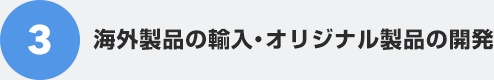 3 海外製品の輸入・オリジナル製品の開発