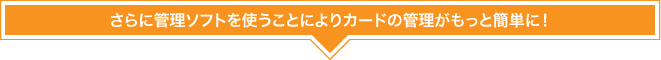 さらに管理ソフトを使うことによりカードの管理がもっと簡単に！