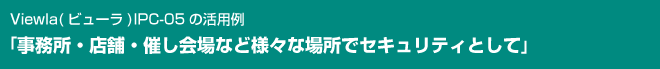 Viewla IPC-05「事務所・店舗・催し会場など様々な場所でセキュリティとして」